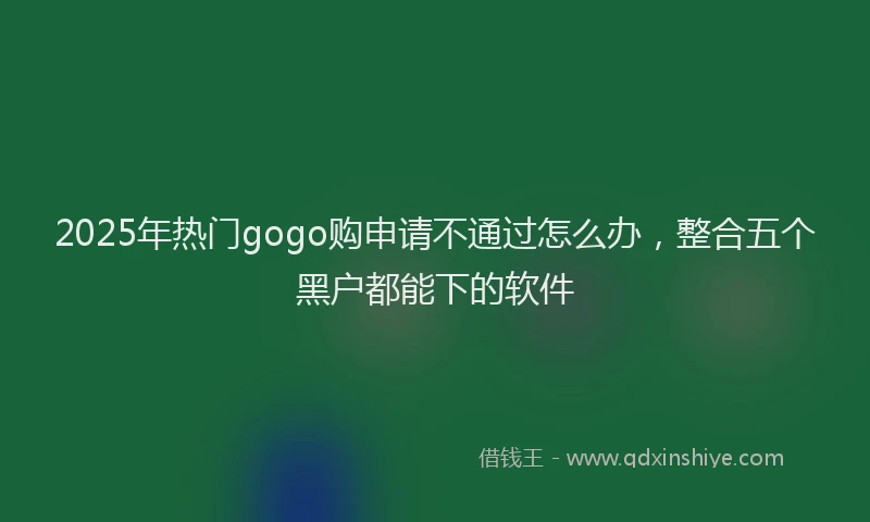 2025年热门gogo购申请不通过怎么办，整合五个黑户都能下的软件