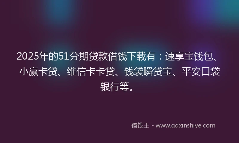 2025年的51分期贷款借钱下载有：速享宝钱包、小赢卡贷、维信卡卡贷、钱袋瞬贷宝、平安口袋银行等。