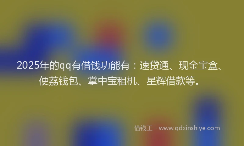 2025年的qq有借钱功能有：速贷通、现金宝盒、便荔钱包、掌中宝租机、星辉借款等。