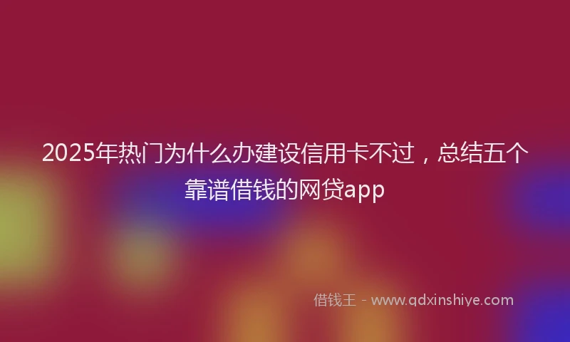 2025年热门为什么办建设信用卡不过，总结五个靠谱借钱的网贷app