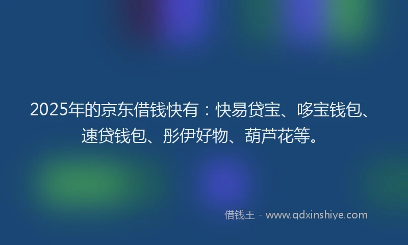 2025年的京东借钱快有：快易贷宝、哆宝钱包、速贷钱包、彤伊好物、葫芦花等。