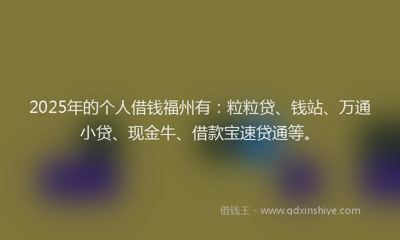 2025年的个人借钱福州有：粒粒贷、钱站、万通小贷、现金牛、借款宝速贷通等。