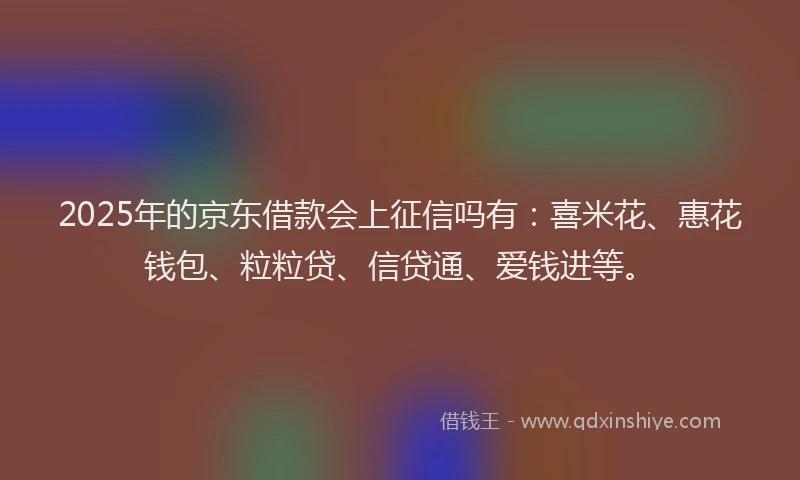 2025年的京东借款会上征信吗有：喜米花、惠花钱包、粒粒贷、信贷通、爱钱进等。