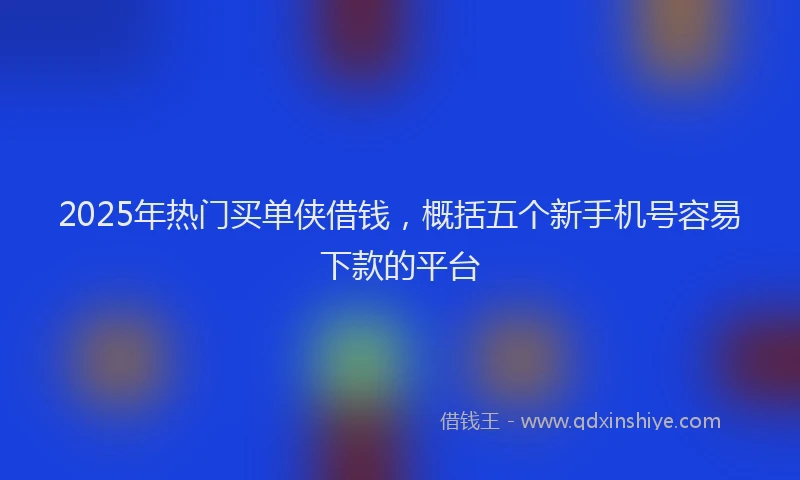 2025年热门买单侠借钱，概括五个新手机号容易下款的平台