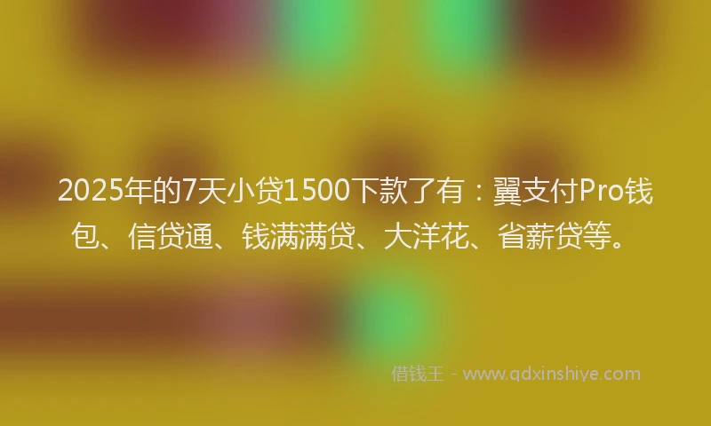 2025年的7天小贷1500下款了有：翼支付Pro钱包、信贷通、钱满满贷、大洋花、省薪贷等。