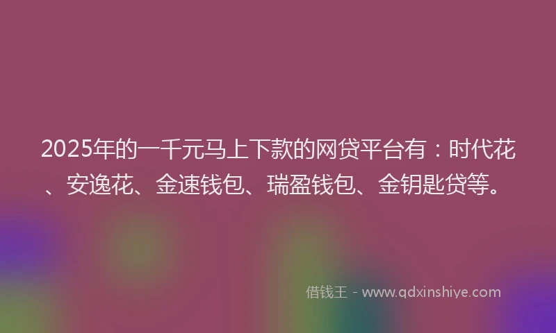 2025年的一千元马上下款的网贷平台有：时代花、安逸花、金速钱包、瑞盈钱包、金钥匙贷等。