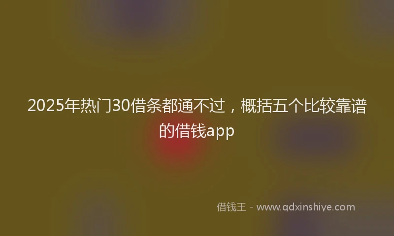 2025年热门30借条都通不过，概括五个比较靠谱的借钱app