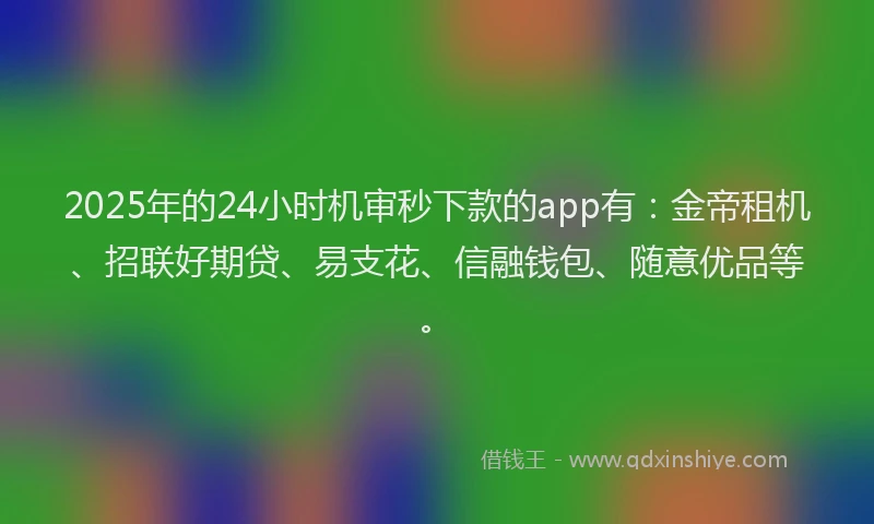 2025年的24小时机审秒下款的app有：金帝租机、招联好期贷、易支花、信融钱包、随意优品等。