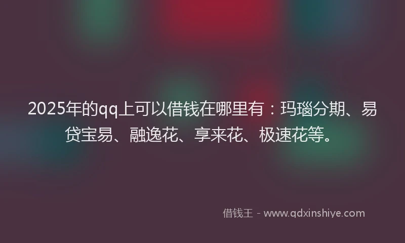 2025年的qq上可以借钱在哪里有：玛瑙分期、易贷宝易、融逸花、享来花、极速花等。