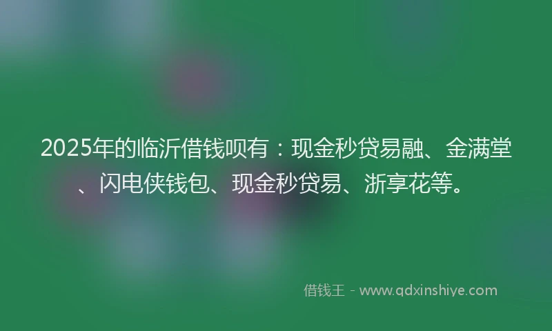 2025年的临沂借钱呗有：现金秒贷易融、金满堂、闪电侠钱包、现金秒贷易、浙享花等。