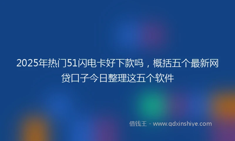 2025年热门51闪电卡好下款吗，概括五个最新网贷口子今日整理这五个软件