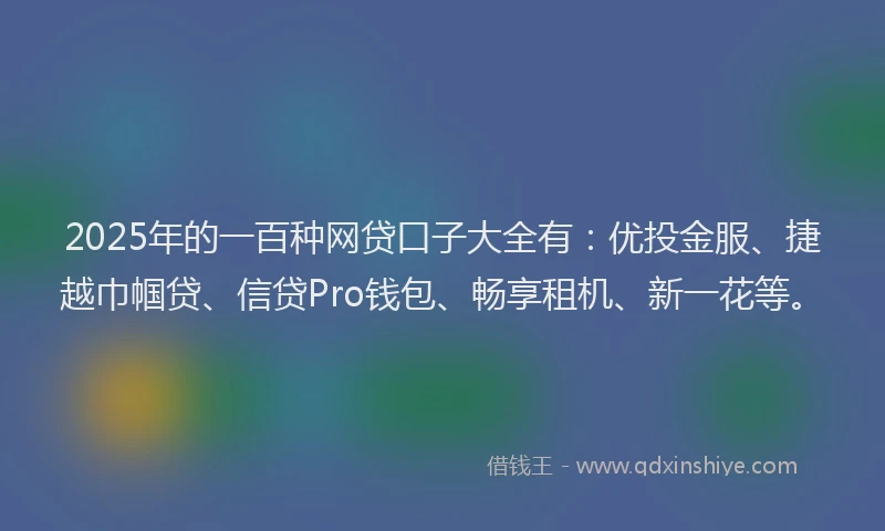 2025年的一百种网贷口子大全有：优投金服、捷越巾帼贷、信贷Pro钱包、畅享租机、新一花等。