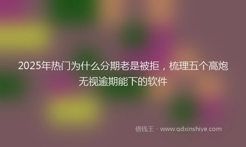 2025年热门为什么分期老是被拒，梳理五个高炮无视逾期能下的软件