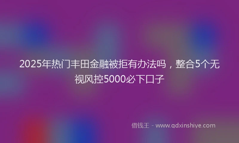 2025年热门丰田金融被拒有办法吗，整合5个无视风控5000必下口子