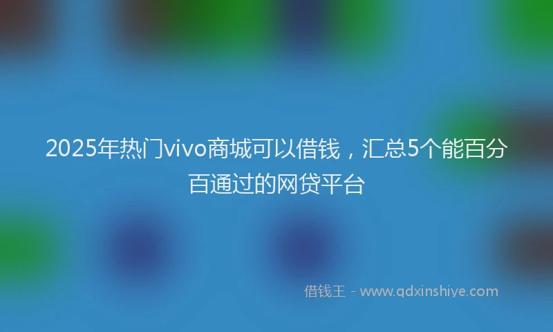 2025年热门vivo商城可以借钱，汇总5个能百分百通过的网贷平台