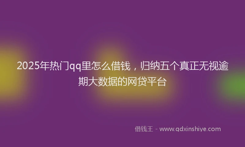 2025年热门qq里怎么借钱，归纳五个真正无视逾期大数据的网贷平台