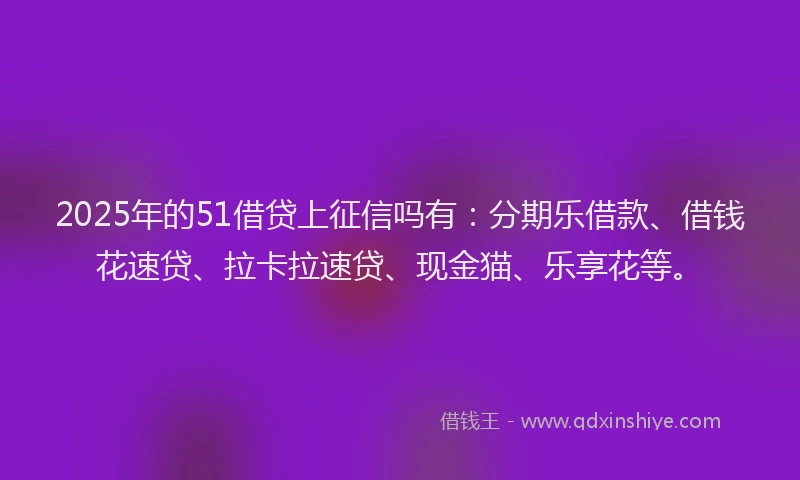 2025年的51借贷上征信吗有：分期乐借款、借钱花速贷、拉卡拉速贷、现金猫、乐享花等。