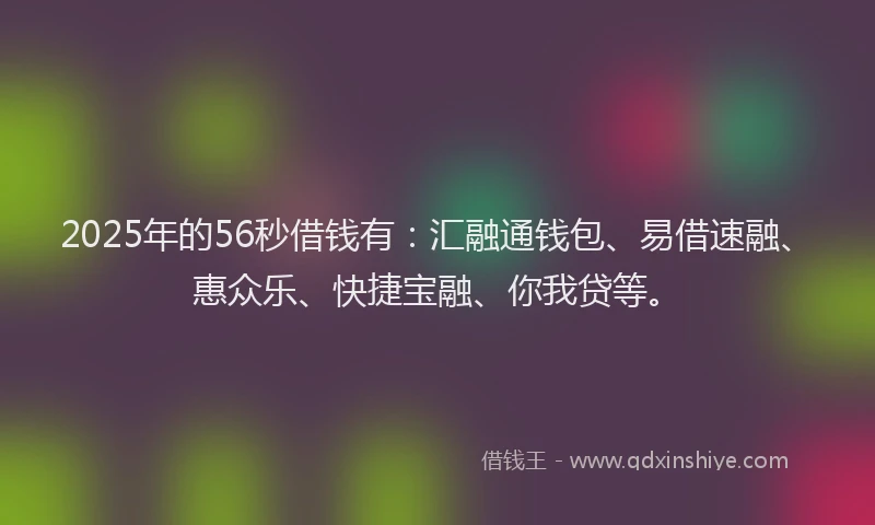 2025年的56秒借钱有：汇融通钱包、易借速融、惠众乐、快捷宝融、你我贷等。