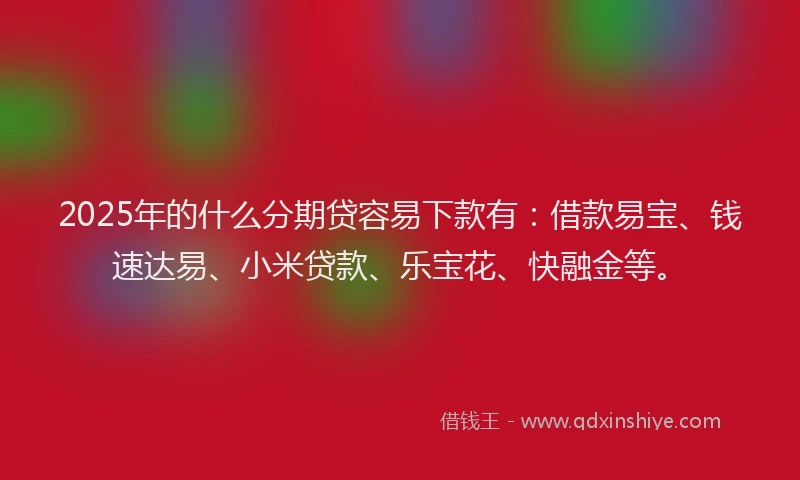 2025年的什么分期贷容易下款有：借款易宝、钱速达易、小米贷款、乐宝花、快融金等。