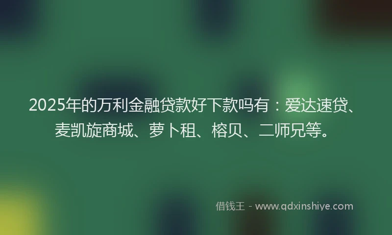 2025年的万利金融贷款好下款吗有：爱达速贷、麦凯旋商城、萝卜租、榕贝、二师兄等。