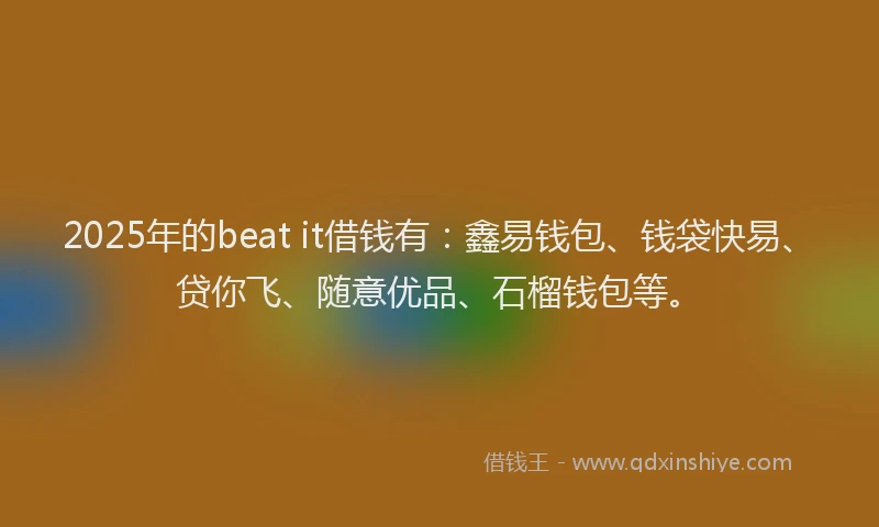 2025年的beat it借钱有：鑫易钱包、钱袋快易、贷你飞、随意优品、石榴钱包等。