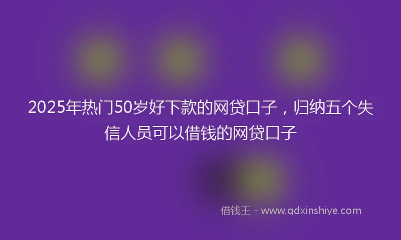2025年热门50岁好下款的网贷口子，归纳五个失信人员可以借钱的网贷口子