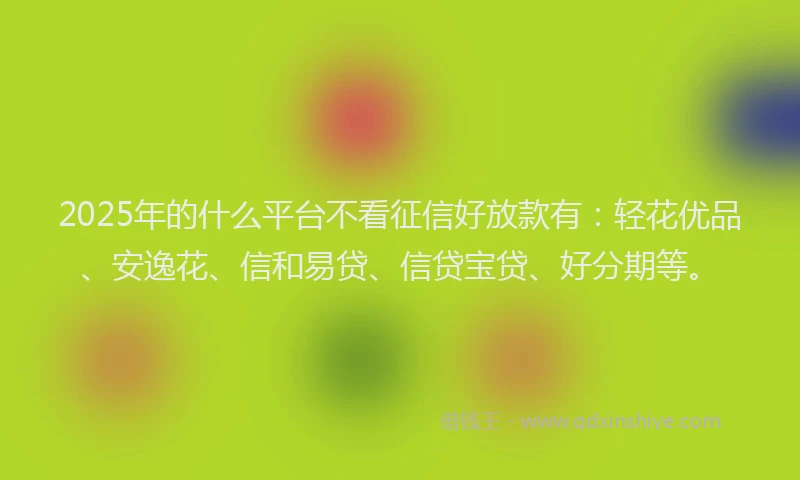 2025年的什么平台不看征信好放款有：轻花优品、安逸花、信和易贷、信贷宝贷、好分期等。