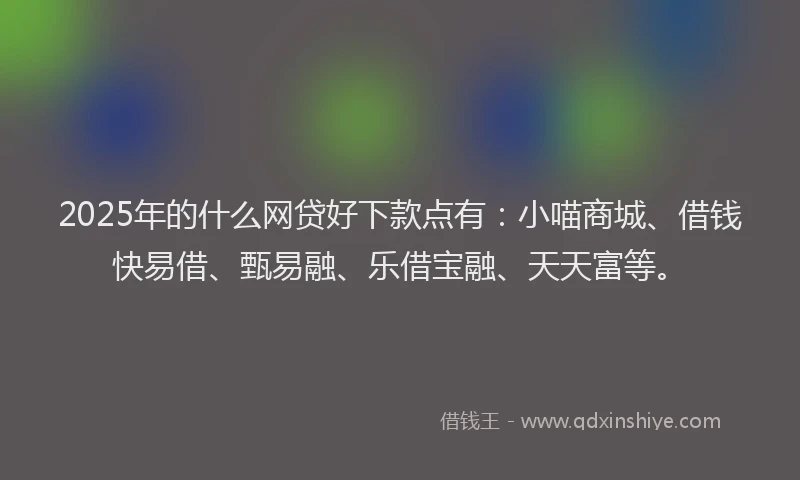 2025年的什么网贷好下款点有：小喵商城、借钱快易借、甄易融、乐借宝融、天天富等。