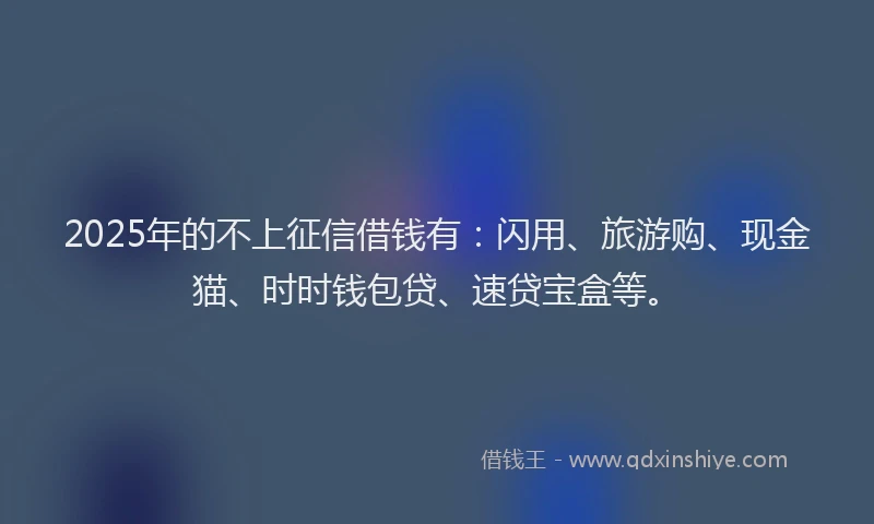 2025年的不上征信借钱有：闪用、旅游购、现金猫、时时钱包贷、速贷宝盒等。