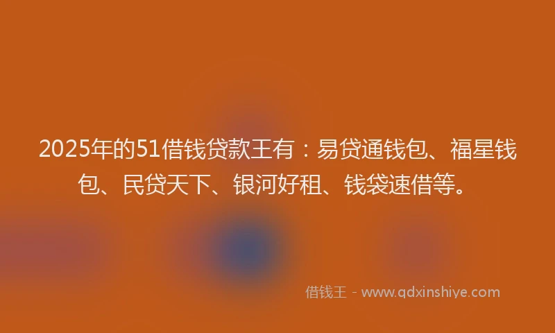 2025年的51借钱贷款王有：易贷通钱包、福星钱包、民贷天下、银河好租、钱袋速借等。
