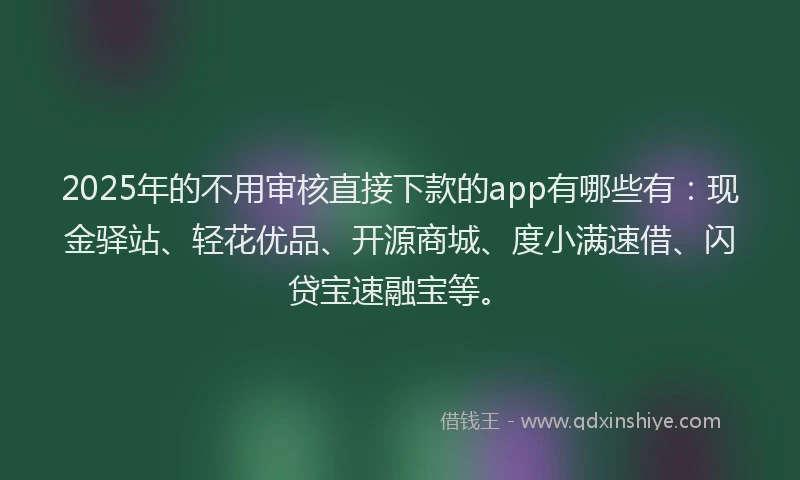 2025年的不用审核直接下款的app有哪些有：现金驿站、轻花优品、开源商城、度小满速借、闪贷宝速融宝等。