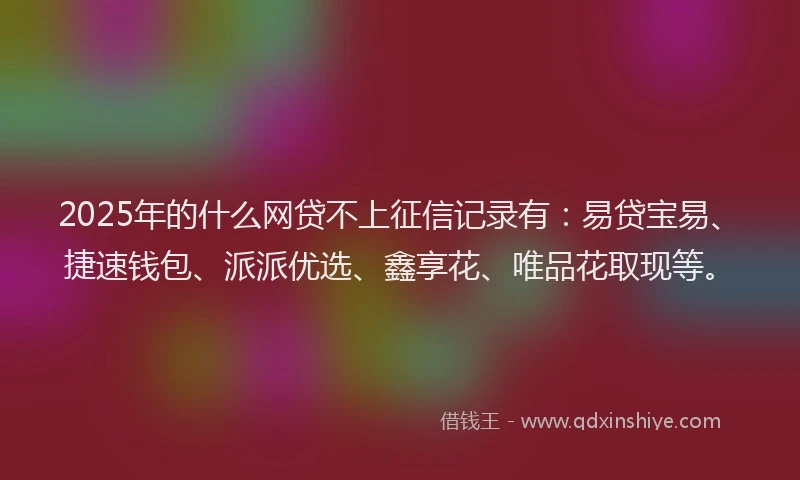 2025年的什么网贷不上征信记录有：易贷宝易、捷速钱包、派派优选、鑫享花、唯品花取现等。