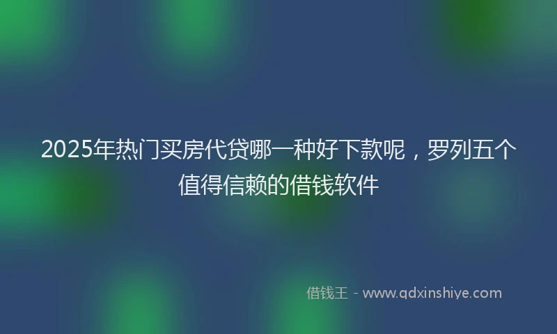 2025年热门买房代贷哪一种好下款呢，罗列五个值得信赖的借钱软件