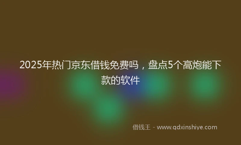 2025年热门京东借钱免费吗，盘点5个高炮能下款的软件