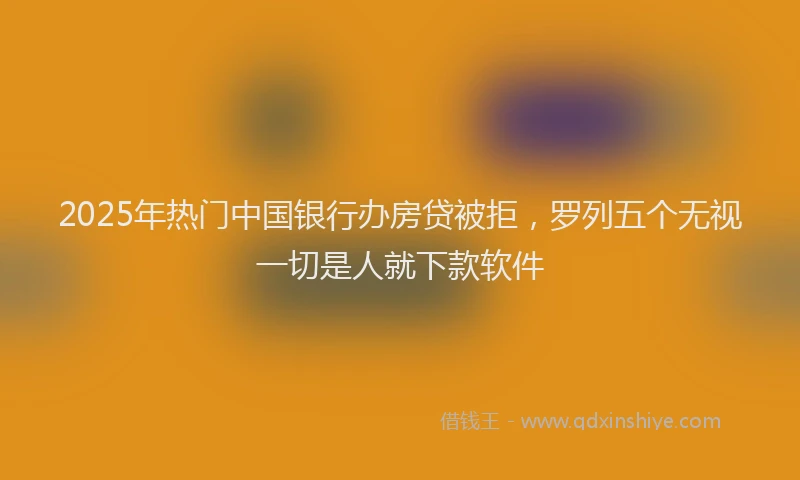 2025年热门中国银行办房贷被拒，罗列五个无视一切是人就下款软件