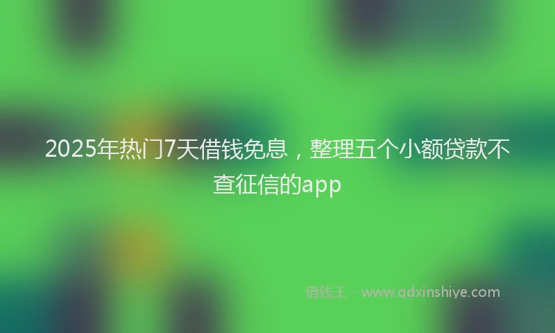 2025年热门7天借钱免息，整理五个小额贷款不查征信的app