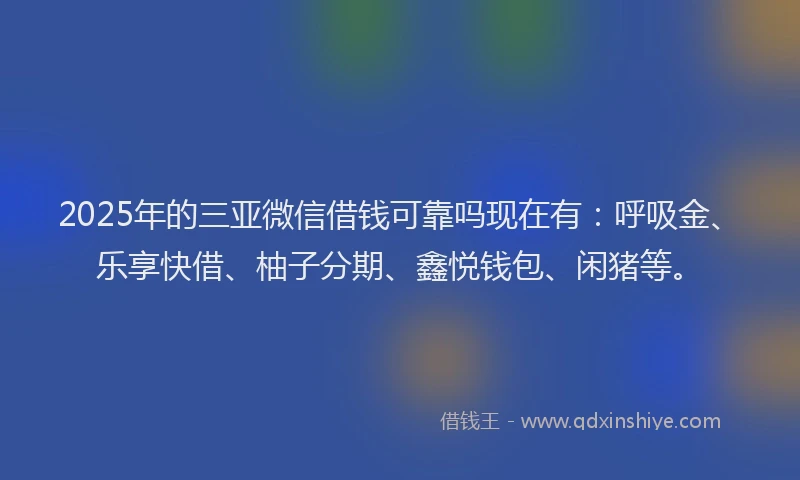 2025年的三亚微信借钱可靠吗现在有：呼吸金、乐享快借、柚子分期、鑫悦钱包、闲猪等。