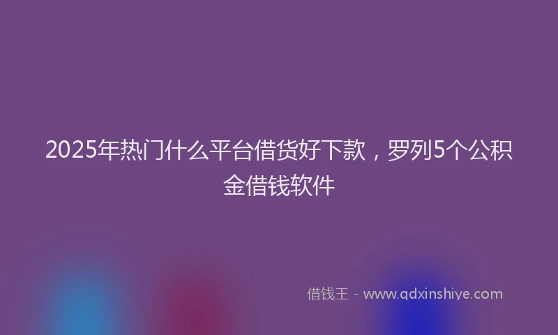2025年热门什么平台借货好下款，罗列5个公积金借钱软件