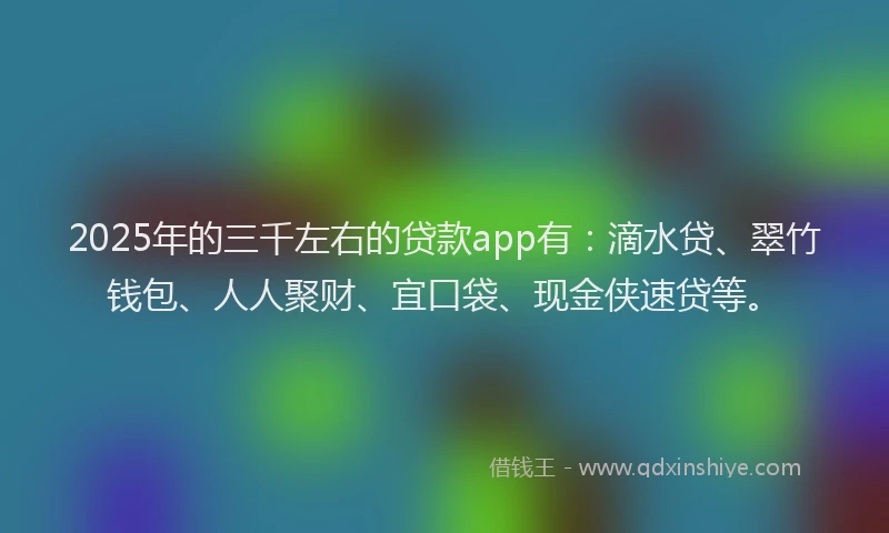 2025年的三千左右的贷款app有：滴水贷、翠竹钱包、人人聚财、宜口袋、现金侠速贷等。