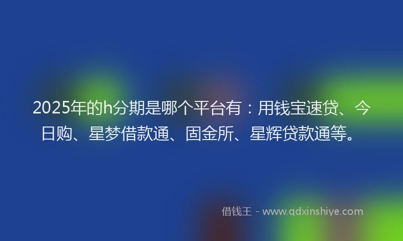 2025年的h分期是哪个平台有：用钱宝速贷、今日购、星梦借款通、固金所、星辉贷款通等。