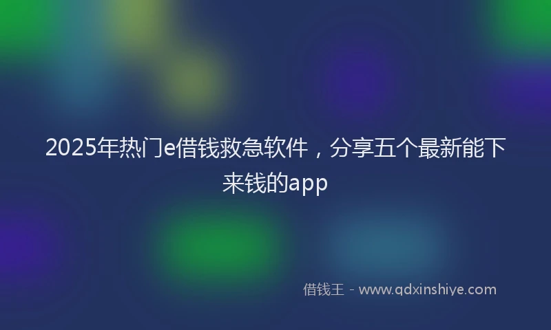 2025年热门e借钱救急软件，分享五个最新能下来钱的app