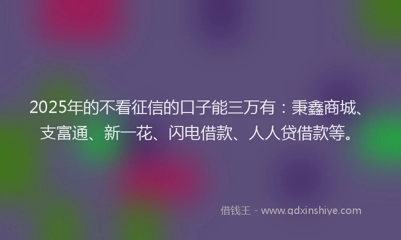 2025年的不看征信的口子能三万有：秉鑫商城、支富通、新一花、闪电借款、人人贷借款等。
