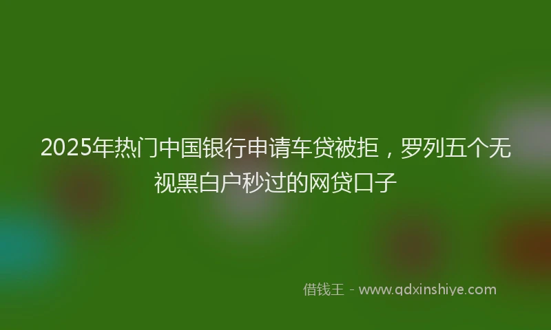 2025年热门中国银行申请车贷被拒，罗列五个无视黑白户秒过的网贷口子