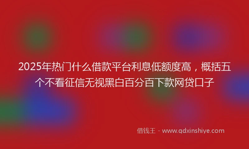 2025年热门什么借款平台利息低额度高，概括五个不看征信无视黑白百分百下款网贷口子