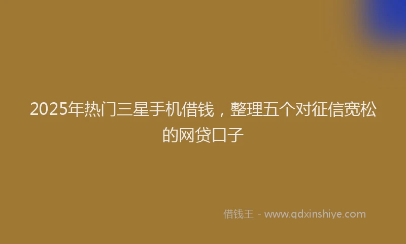 2025年热门三星手机借钱，整理五个对征信宽松的网贷口子