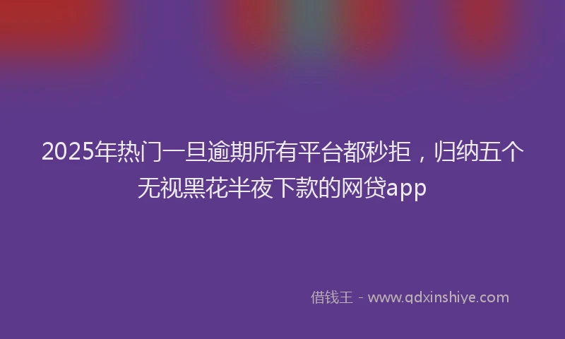 2025年热门一旦逾期所有平台都秒拒，归纳五个无视黑花半夜下款的网贷app