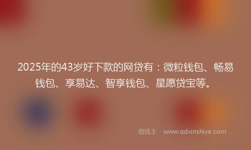 2025年的43岁好下款的网贷有：微粒钱包、畅易钱包、享易达、智享钱包、星愿贷宝等。