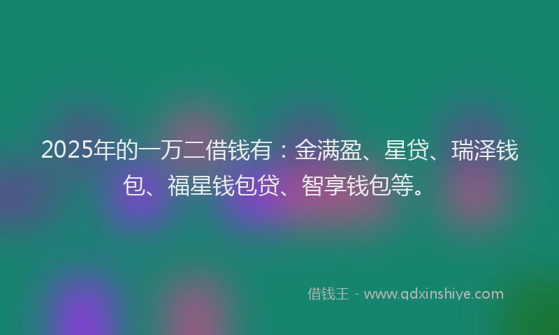 2025年的一万二借钱有：金满盈、星贷、瑞泽钱包、福星钱包贷、智享钱包等。