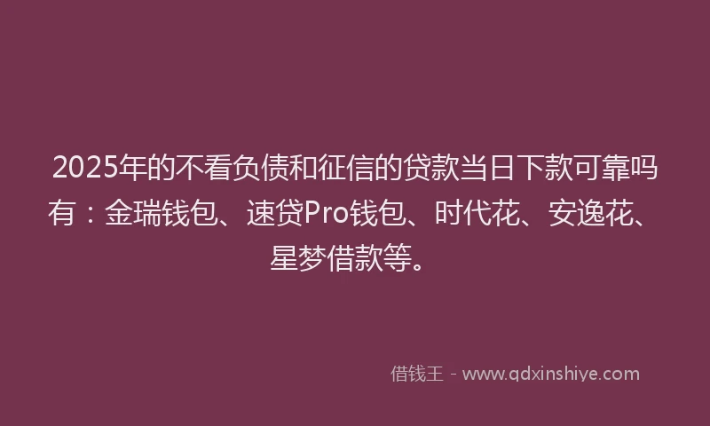 2025年的不看负债和征信的贷款当日下款可靠吗有：金瑞钱包、速贷Pro钱包、时代花、安逸花、星梦借款等。
