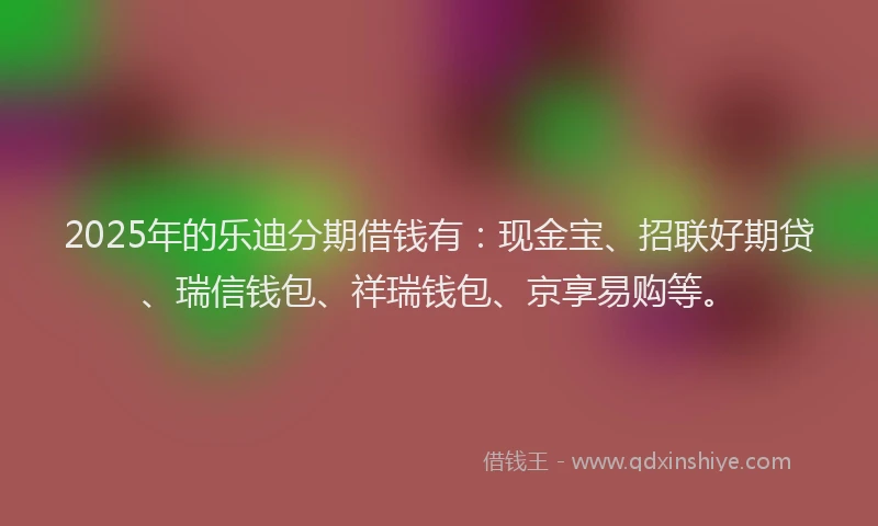 2025年的乐迪分期借钱有：现金宝、招联好期贷、瑞信钱包、祥瑞钱包、京享易购等。